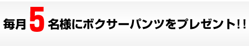 毎月5名様にボクサーパンツプレゼント